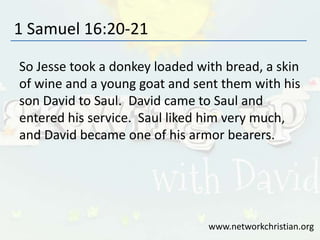 1 Samuel 16:20-21
So Jesse took a donkey loaded with bread, a skin
of wine and a young goat and sent them with his
son David to Saul. David came to Saul and
entered his service. Saul liked him very much,
and David became one of his armor bearers.
www.networkchristian.org
 