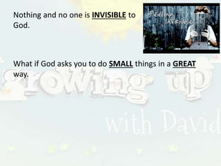 Nothing and no one is INVISIBLE to
God.
What if God asks you to do SMALL things in a GREAT
way.
 