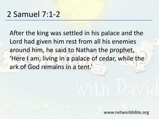 2 Samuel 7:1-2
After the king was settled in his palace and the
Lord had given him rest from all his enemies
around him, he said to Nathan the prophet,
‘Here I am, living in a palace of cedar, while the
ark of God remains in a tent.’
www.networkbible.org
 