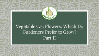 Vegetables vs. Flowers: Which Do
Gardeners Prefer to Grow?
Part II
 