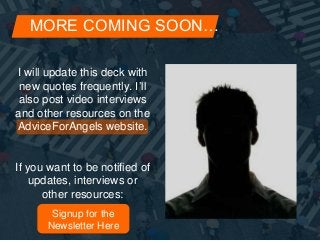 MORE COMING SOON… 
I will update this deck with 
new quotes frequently. I’ll 
also post video interviews 
and other resources on the 
AdviceForAngels website. 
If you want to be notified of 
updates, interviews or 
other resources: 
Signup for the 
Newsletter Here 
 