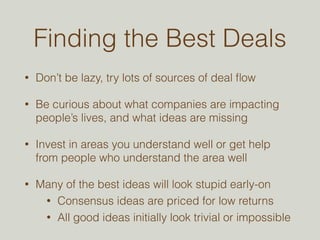 LARGE PORTFOLIO 
• These are highly risky investments, any of which could 
easily go to zero 
• Diversify across many (20-50+) good companies in order 
to balance your risk 
• Each of those companies must meet a high quality bar - 
avoid any deal without very large potential upside. 
Here’s a strategy for maintaining a high quality bar: look for high quality co-investors, 
invest in companies where you know the space well, and have a high degree of 
confidence that the team is going to execute and succeed. 
• Don’t try to time the market, maintain a similar pace of 
investments over several years 
 