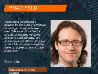 BRAD FELD 
“Understand the difference 
between 0x and 100x: I’ve had two 
of my angel investments return 
over 100x each. ...