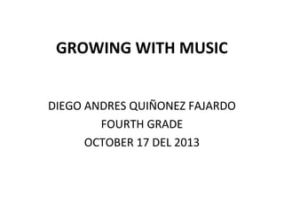 GROWING WITH MUSIC
DIEGO ANDRES QUIÑONEZ FAJARDO
FOURTH GRADE
OCTOBER 17 DEL 2013

 