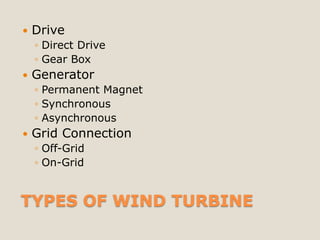    Drive
    ◦ Direct Drive
    ◦ Gear Box
   Generator
    ◦ Permanent Magnet
    ◦ Synchronous
    ◦ Asynchronous
   Grid Connection
    ◦ Off-Grid
    ◦ On-Grid


TYPES OF WIND TURBINE
 