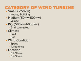 CATEGORY OF WIND TURBINE
   Small (<50kw)
    ◦ House, Building
   Medium(50kw-500kw)
    ◦ Village
   Big (500kw-6000kw)
    ◦ Grid connected
   Climate
    ◦ Cold
    ◦ Hot
   Wind Condition
    ◦ Speed
    ◦ Turbulence
   Location
    ◦ Off-Shore
    ◦ On-Shore
 