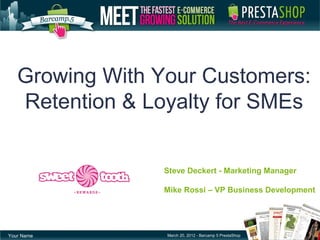 Growing With Your Customers:
Retention & Loyalty for SMEs
Your Name March 20, 2012 - Barcamp 5 PrestaShop
Steve Deckert - Marketing Manager
Mike Rossi – VP Business Development
 