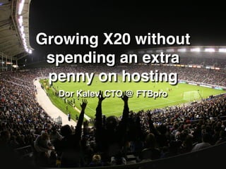 Growing X20 without
spending an extra
penny on hosting
Dor Kalev, CTO @ FTBpro
 