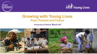 Growing with Young Lives
Past, Present and Future
University of Oxford, March 28th
 