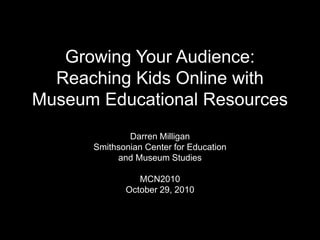 Growing Your Audience:
Reaching Kids Online with
Museum Educational Resources
Darren Milligan
Smithsonian Center for Education
and Museum Studies
MCN2010
October 29, 2010
 