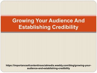 Growing Your Audience And
Establishing Credibility
https://importanceofcontentinsocialmedia.weebly.com/blog/growing-your-
audience-and-establishing-credibility
 