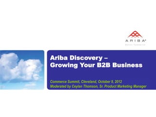 Ariba Discovery –
Growing Your B2B Business

Commerce Summit, Cleveland, October 9, 2012
Moderated by Ceylan Thomson, Sr. Product Marketing Manager
 
