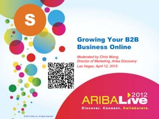 S
                                          Growing Your B2B
                                          Business Online
                                          Moderated by Chris Wang,
                                          Director of Marketing, Ariba Discovery
                                          Las Vegas, April 12, 2012




© 2012 Ariba, Inc. All rights reserved.
 