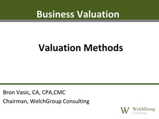 Business Valuation
Valuation Methods

Bron Vasic, CA, CPA,CMC
Chairman, WelchGroup Consulting

 