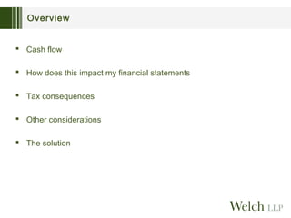 Overview
 Cash flow
 How does this impact my financial statements
 Tax consequences
 Other considerations
 The solution

 