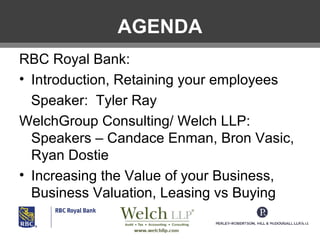 AGENDA
RBC Royal Bank:
• Introduction, Retaining your employees
Speaker: Tyler Ray
WelchGroup Consulting/ Welch LLP:
Speakers – Candace Enman, Bron Vasic,
Ryan Dostie
• Increasing the Value of your Business,
Business Valuation, Leasing vs Buying

 
