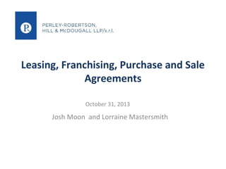 Leasing, Franchising, Purchase and Sale
Agreements
October 31, 2013

Josh Moon and Lorraine Mastersmith

 