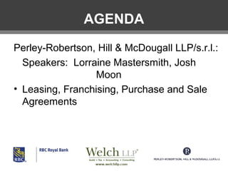 AGENDA
Perley-Robertson, Hill & McDougall LLP/s.r.l.:
Speakers: Lorraine Mastersmith, Josh
Moon
• Leasing, Franchising, Purchase and Sale
Agreements

 