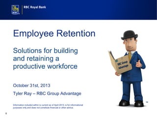 Employee Retention
Solutions for building
and retaining a
productive workforce
October 31st, 2013
Tyler Ray – RBC Group Advantage
TM

Information included within is current as of April 2013, is for informational
purposes only and does not constitute financial or other advice.
6

 