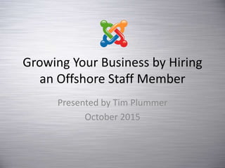 Growing Your Business by Hiring
an Offshore Staff Member
Presented by Tim Plummer
October 2015
 