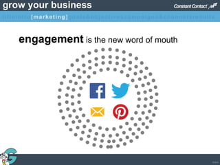 © 2013
grow your business
engagement is the new word of mouth
titleintro[marketing]goals&objectivescampaigns&channelsresults
 