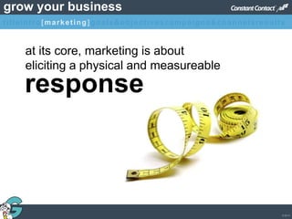 © 2013
grow your business
at its core, marketing is about
eliciting a physical and measureable
response
titleintro[marketing]goals&objectivescampaigns&channelsresults
 