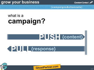 © 2013
grow your business
campaign?
what is a
PULL{response}
PUSH {content}
titleintromarketinggoals&objectives [campaigns&channels]results
 