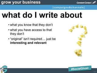 © 2013
grow your business
• what you know that they don’t
• what you have access to that
they don’t
• “original” isn’t required… just be
interesting and relevant
what do I write about
titleintromarketinggoals&objectives [campaigns&channels]results
 