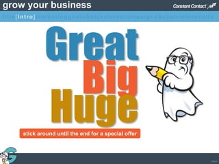 © 2013
grow your business
title[intro]marketinggoals&objectivescampaigns&channelsresults
Great
Big
Hugestick around until the end for a special offer
 