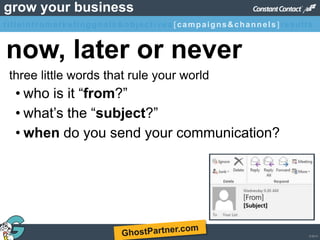 © 2013
grow your business
• who is it “from?”
• what’s the “subject?”
• when do you send your communication?
now, later or never
three little words that rule your world
titleintromarketinggoals&objectives [campaigns&channels]results
 