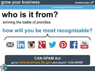 © 2013
grow your business
how will you be most recognizable?
CAN-SPAM Act
go to www.business.ftc.gov and search “CAN-SPAM”
who is it from?
winning the battle of priorities
titleintromarketinggoals&objectives [campaigns&channels]results
 