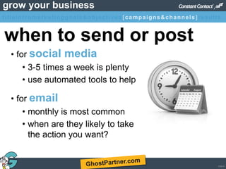 © 2013
grow your business
• for social media
• 3-5 times a week is plenty
• use automated tools to help
• for email
• monthly is most common
• when are they likely to take
the action you want?
when to send or post
titleintromarketinggoals&objectives [campaigns&channels]results
 