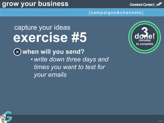 © 2013
grow your business
when will you send?
• write down three days and
times you want to test for
your emails
exercise #5
capture your ideas
minutes
to complete
3done!
¤
titleintromarketinggoals&objectives [campaigns&channels]results
 