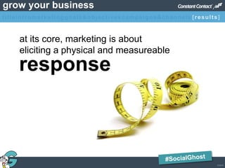 © 2013
grow your business
at its core, marketing is about
eliciting a physical and measureable
response
titleintromarketinggoals&objectivescampaigns&channels [results]
 
