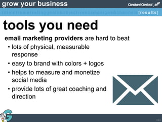 © 2013
grow your business
• lots of physical, measurable
response
• easy to brand with colors + logos
• helps to measure and monetize
social media
• provide lots of great coaching and
direction
tools you need
email marketing providers are hard to beat
titleintromarketinggoals&objectivescampaigns&channels [results]
 