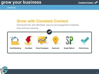 © 2013
grow your business
Grow with Constant Contact
Get results fast, with affordable, easy-to-use engagement marketing
tools and free coaching.
Email Marketing EventSpot Social Campaigns SaveLocal Single Platform Online Survey
title[intro]marketinggoals&objectivescampaigns&channelsresults
 