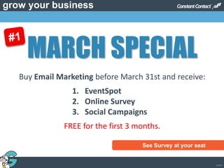 © 2013
grow your business
MARCH SPECIAL
See Survey at your seat
Buy Email Marketing before March 31st and receive:
1. EventSpot
2. Online Survey
3. Social Campaigns
FREE for the first 3 months.
 