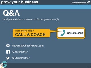 © 2013
grow your business
Q&A
855-816-6508
want more help?
CALL A COACH
(and please take a moment to fill out your survey!)
Howard@GhostPartner.com
/GhostPartner
@GhostPartner
 