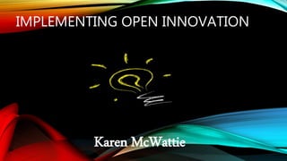 IMPLEMENTING OPEN INNOVATION
Karen McWattie
 