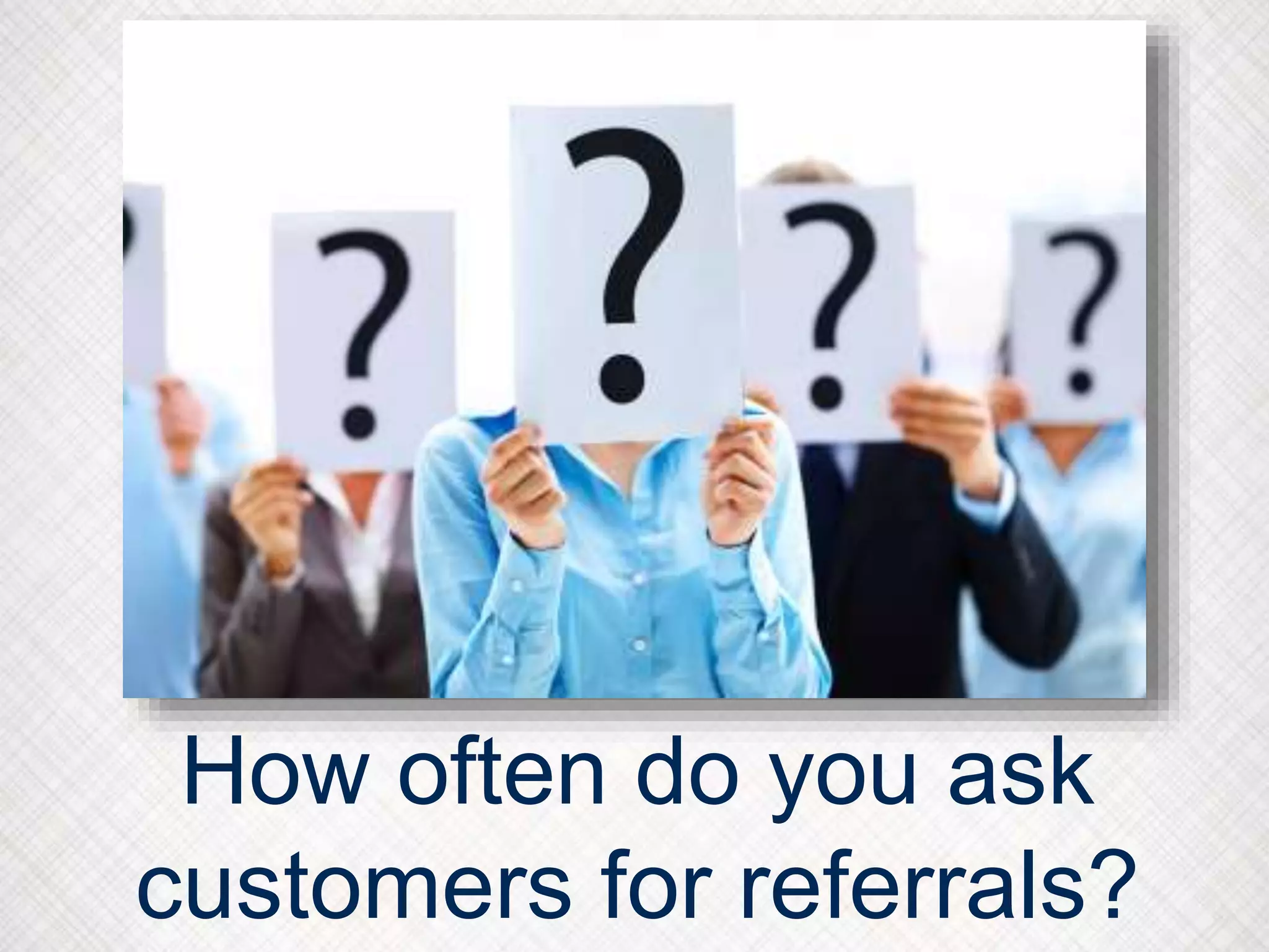 How often do you ask
customers for referrals?
 