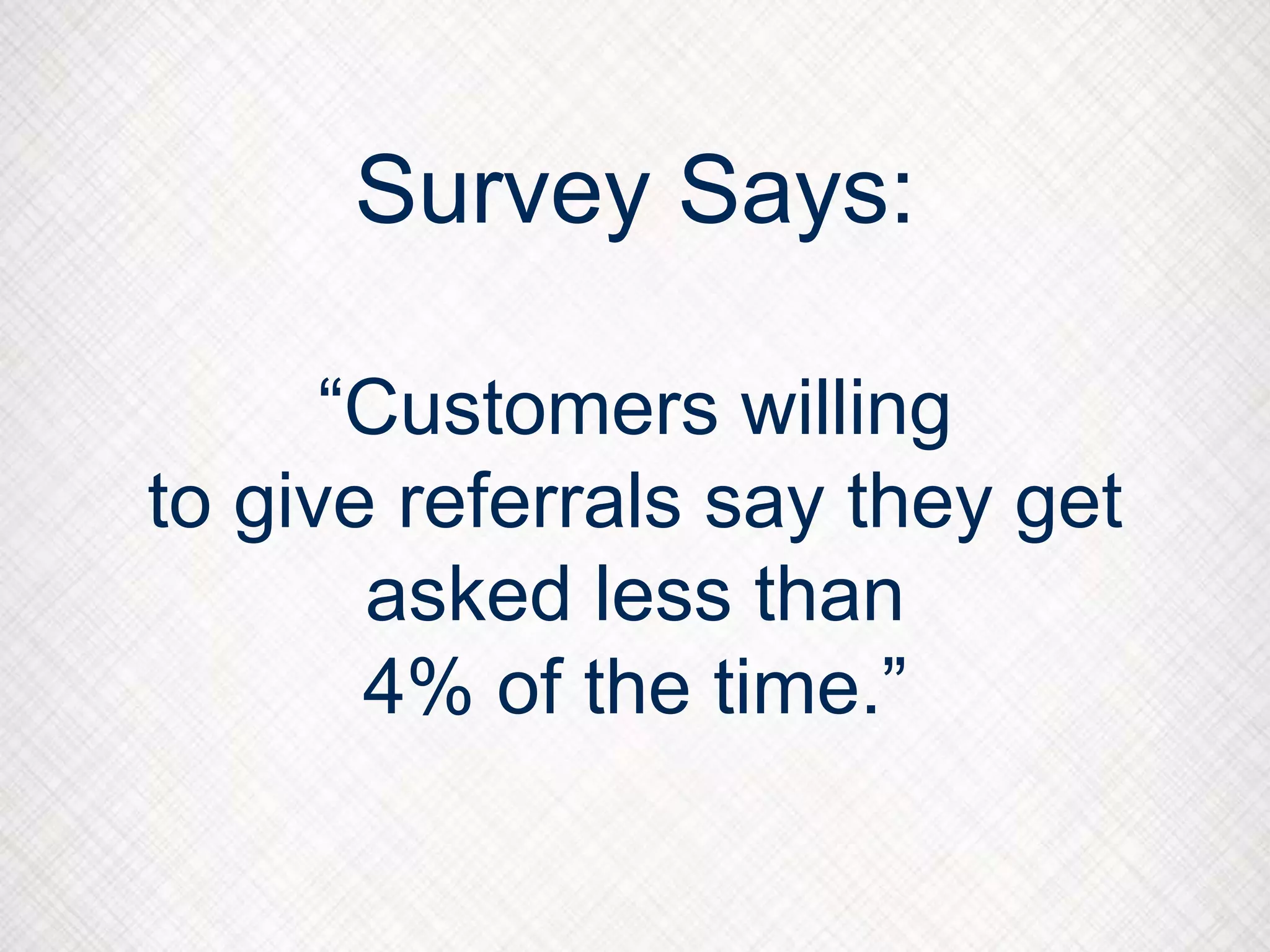 Survey Says:
“Customers willing
to give referrals say they get
asked less than
4% of the time.”
 