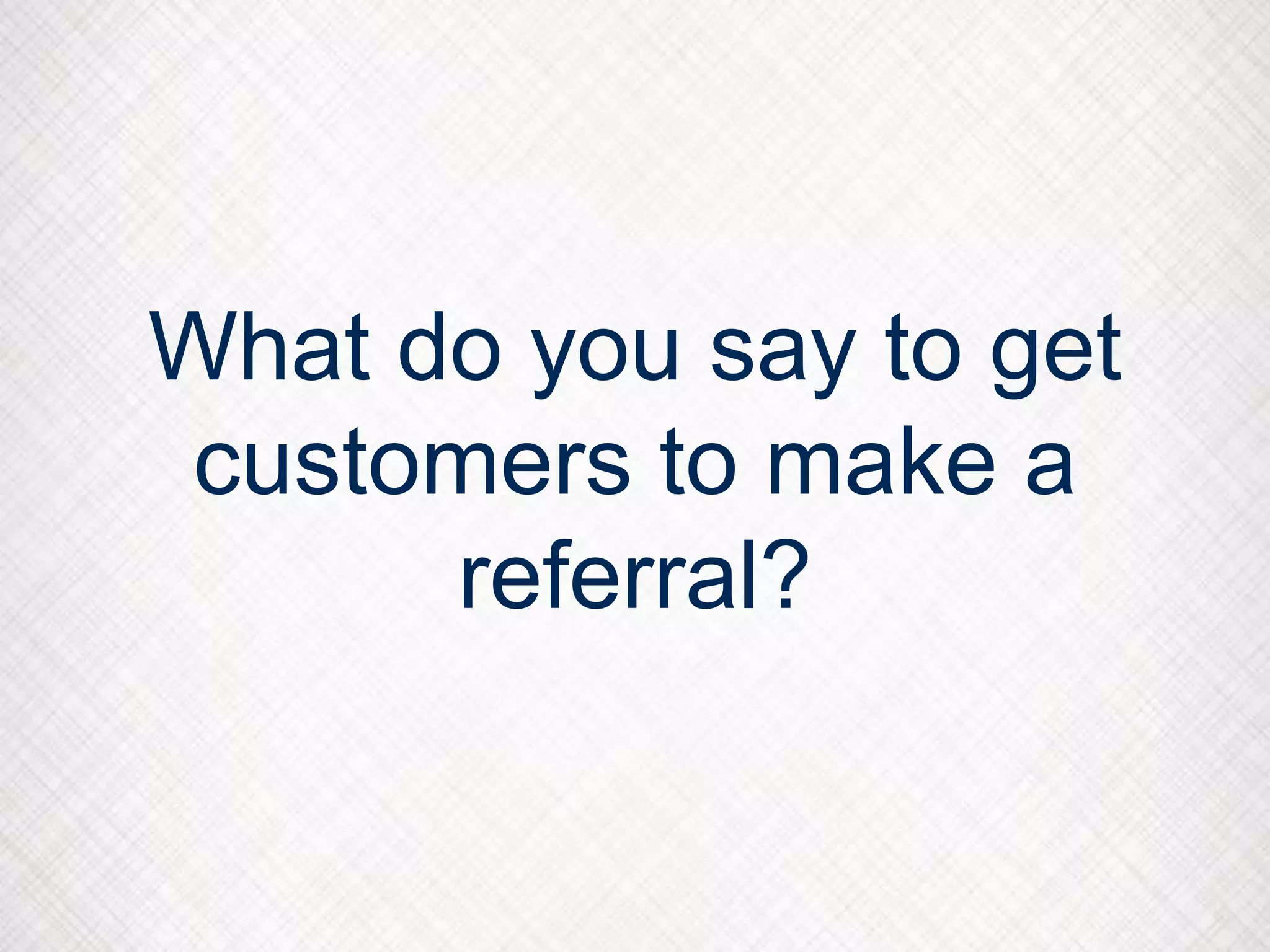 What do you say to get
customers to make a
referral?
 