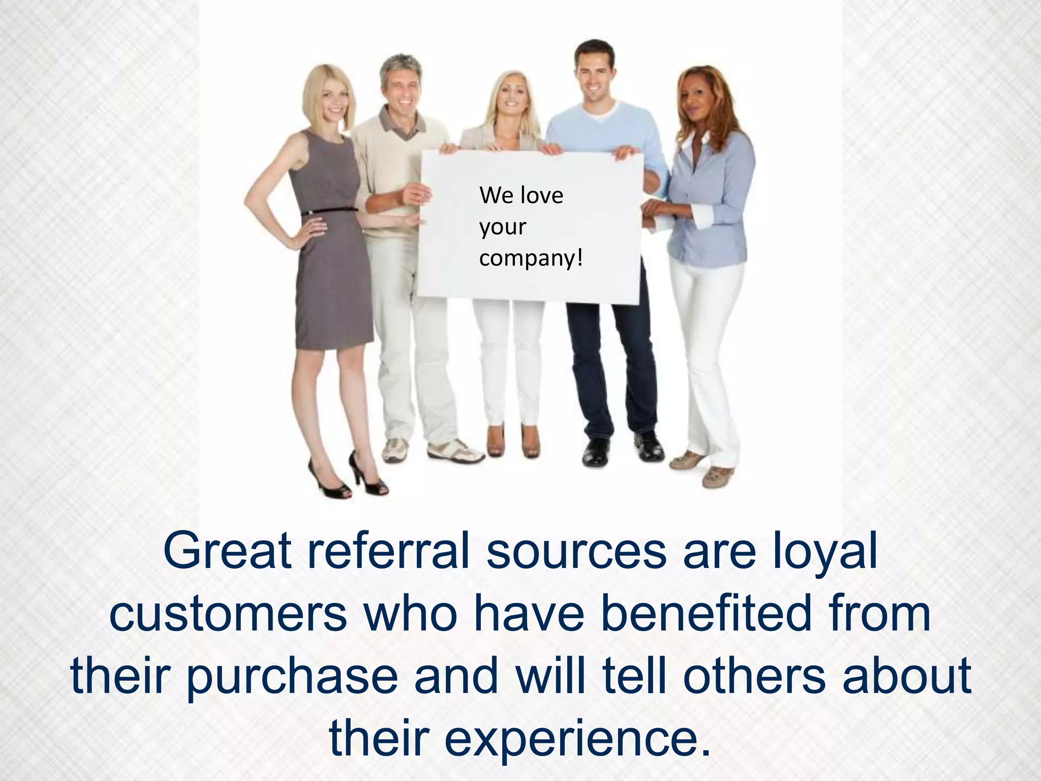 Great referral sources are loyal
customers who have benefited from
their purchase and will tell others about
their experience.
We love
your
company!
 