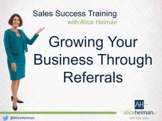 Growing Your
Business Through
Referrals
Sales Success Training
with Alice Heiman
@AliceHeiman
 