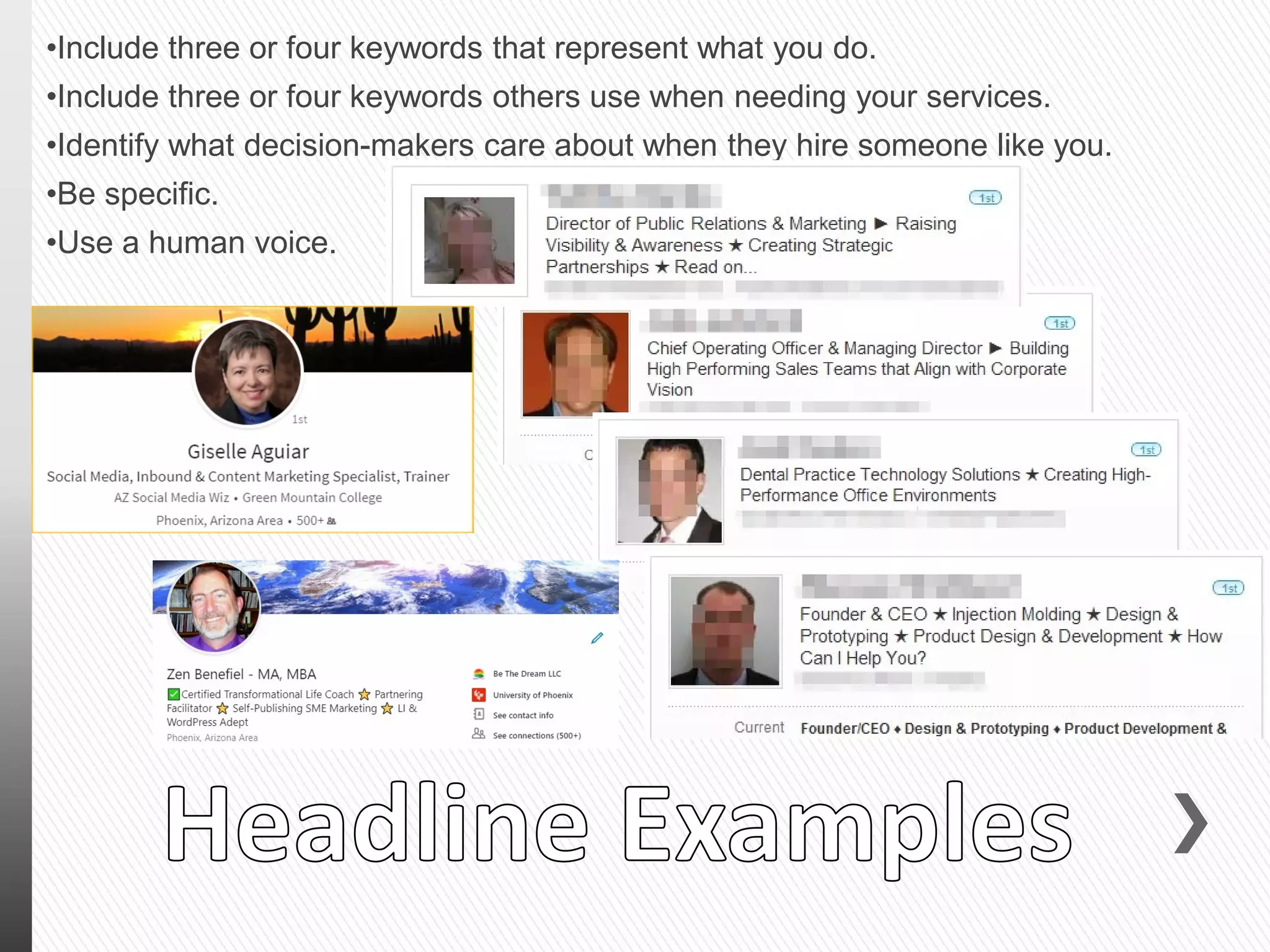 •Include three or four keywords that represent what you do.
•Include three or four keywords others use when needing your services.
•Identify what decision-makers care about when they hire someone like you.
•Be specific.
•Use a human voice.
 