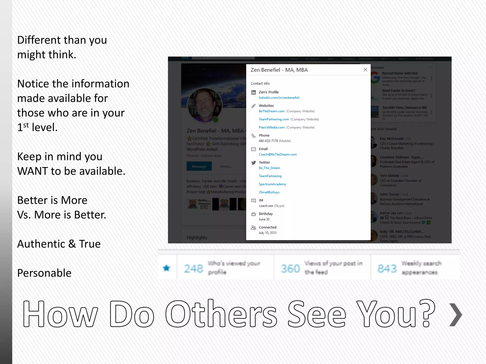Different than you
might think.
Notice the information
made available for
those who are in your
1st level.
Keep in mind you
WANT to be available.
Better is More
Vs. More is Better.
Authentic & True
Personable
 