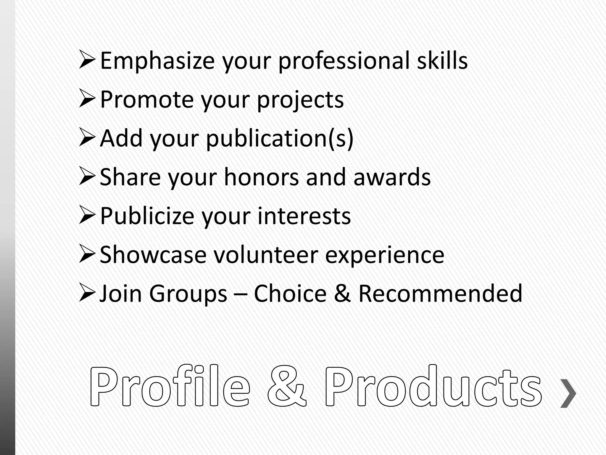 Emphasize your professional skills
Promote your projects
Add your publication(s)
Share your honors and awards
Publicize your interests
Showcase volunteer experience
Join Groups – Choice & Recommended
 