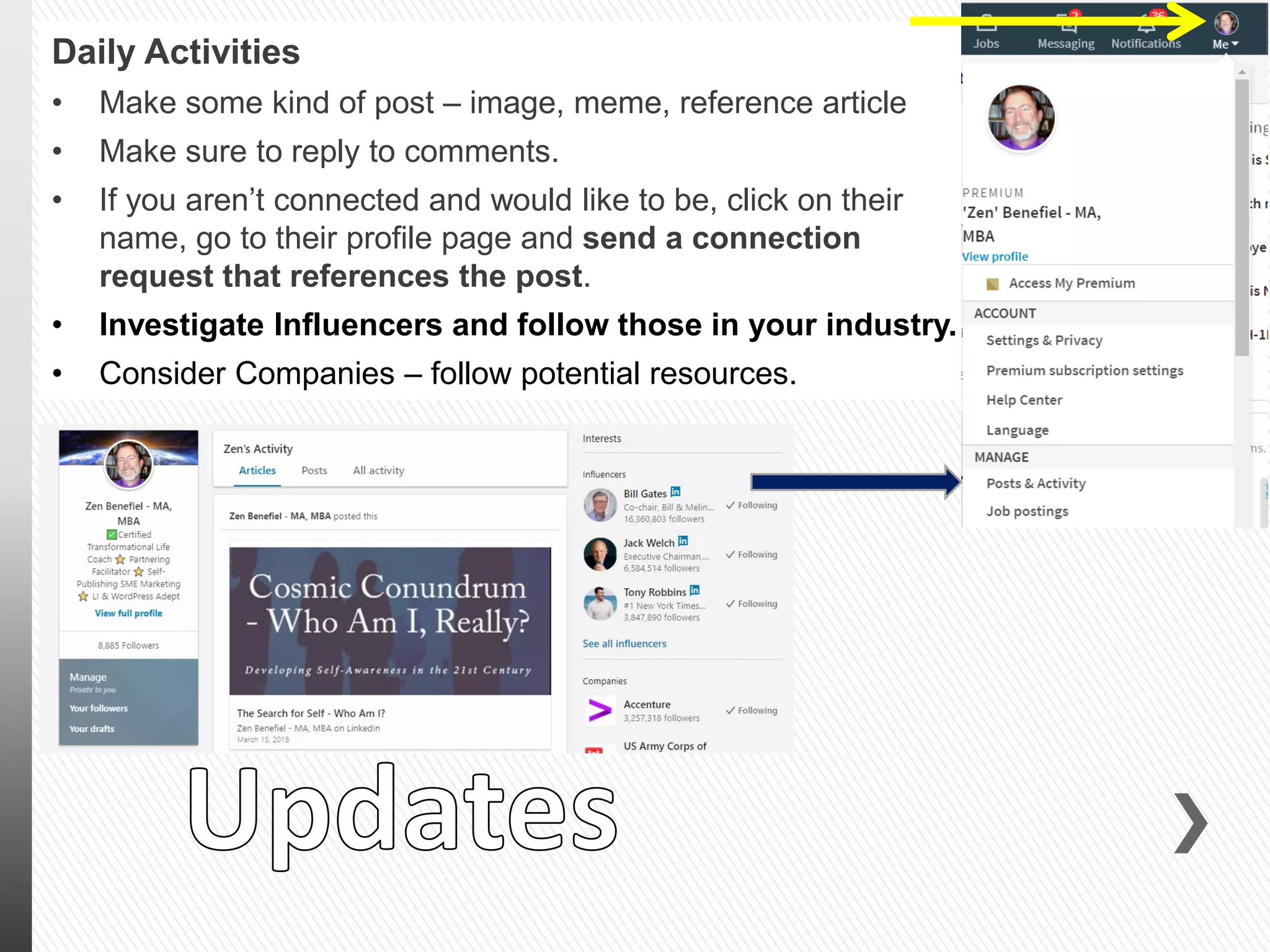 Daily Activities
• Make some kind of post – image, meme, reference article
• Make sure to reply to comments.
• If you aren’t connected and would like to be, click on their
name, go to their profile page and send a connection
request that references the post.
• Investigate Influencers and follow those in your industry.
• Consider Companies – follow potential resources.
 