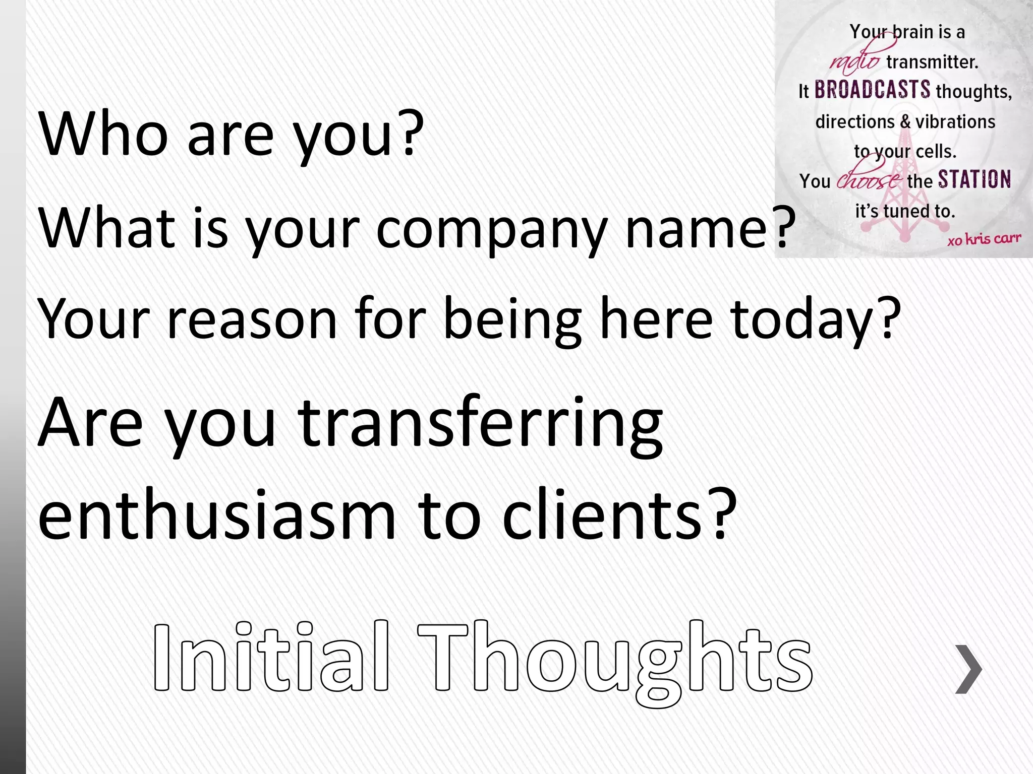 Who are you?
What is your company name?
Your reason for being here today?
Are you transferring
enthusiasm to clients?
 