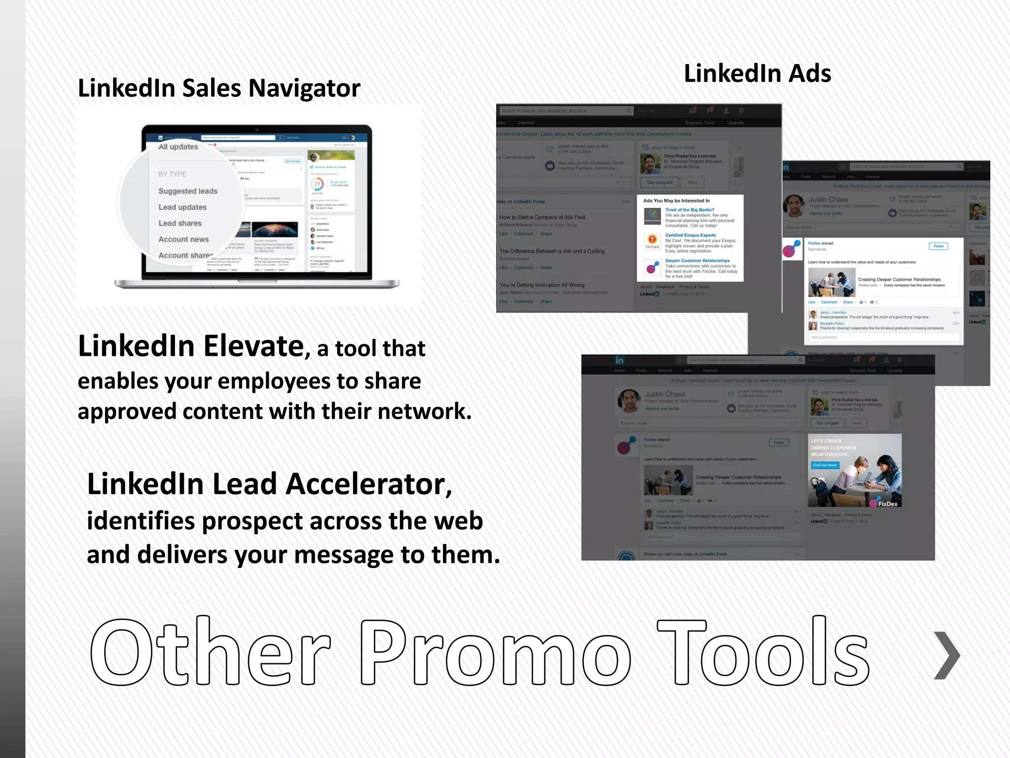 LinkedIn Sales Navigator
LinkedIn Elevate, a tool that
enables your employees to share
approved content with their network.
LinkedIn Ads
LinkedIn Lead Accelerator,
identifies prospect across the web
and delivers your message to them.
 